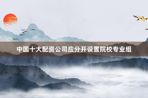 中国十大配资公司应分开设置院校专业组