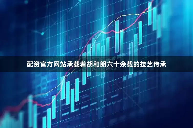 配资官方网站承载着胡和朗六十余载的技艺传承