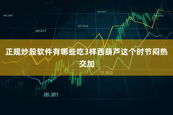 正规炒股软件有哪些吃3样西葫芦这个时节闷热交加
