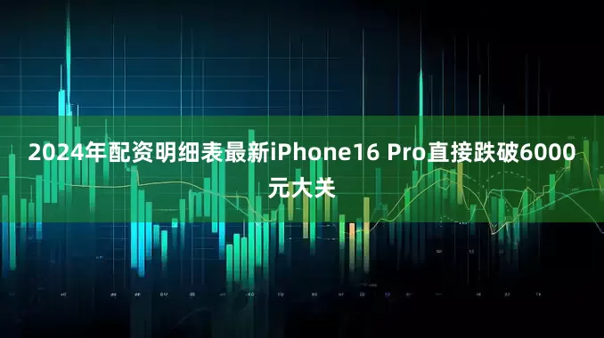 2024年配资明细表最新iPhone16 Pro直接跌破6000元大关