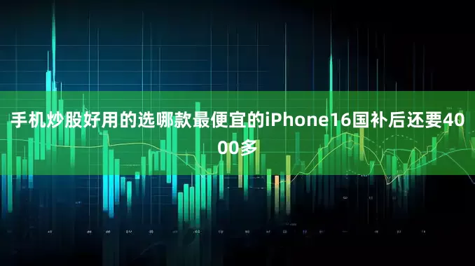 手机炒股好用的选哪款最便宜的iPhone16国补后还要4000多