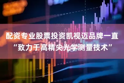 配资专业股票投资凯视迈品牌一直“致力于高精尖光学测量技术”