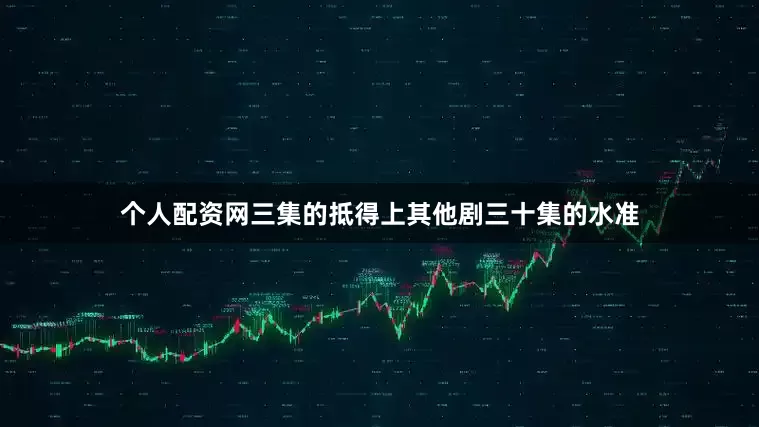 个人配资网三集的抵得上其他剧三十集的水准