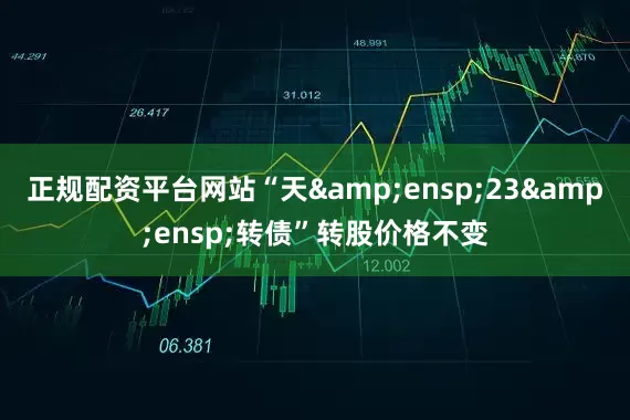 正规配资平台网站“天&ensp;23&ensp;转债”转股价格不变