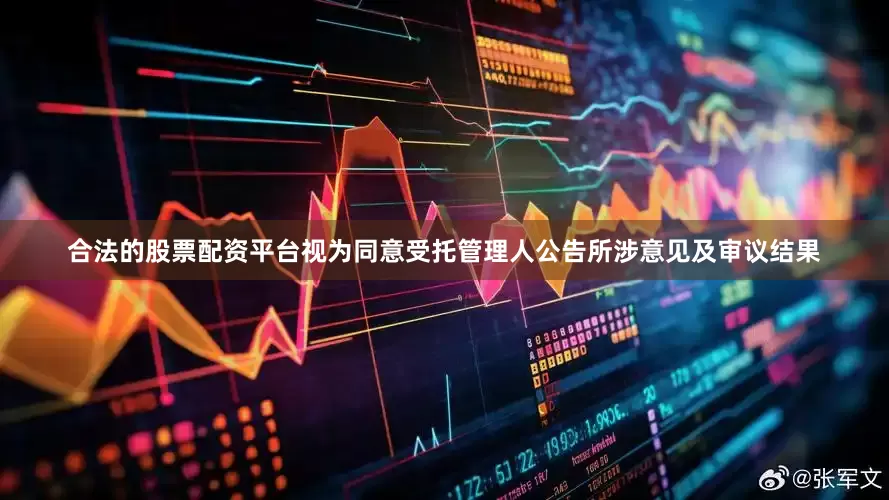 合法的股票配资平台视为同意受托管理人公告所涉意见及审议结果