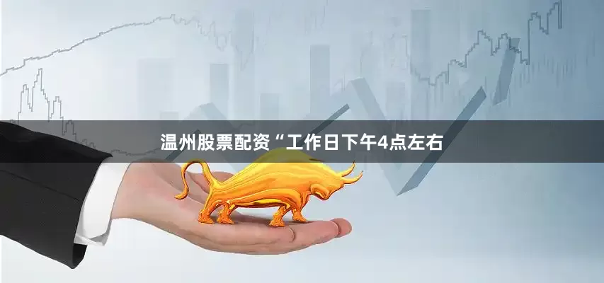 温州股票配资“工作日下午4点左右