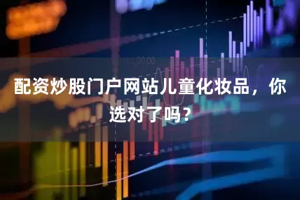 配资炒股门户网站儿童化妆品，你选对了吗？