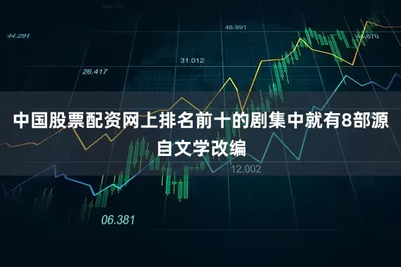 中国股票配资网上排名前十的剧集中就有8部源自文学改编
