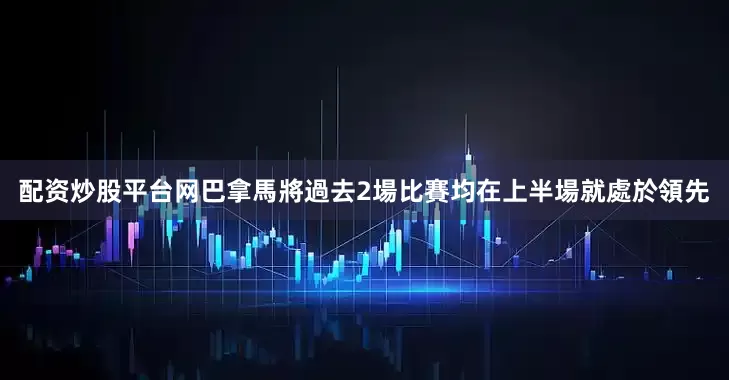 配资炒股平台网巴拿馬將過去2場比賽均在上半場就處於領先