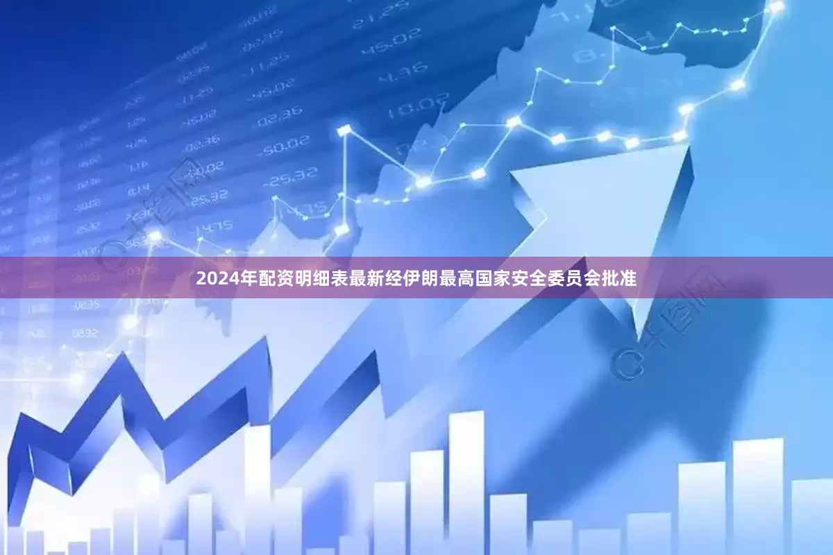 2024年配资明细表最新经伊朗最高国家安全委员会批准