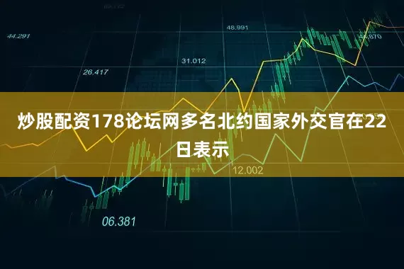炒股配资178论坛网多名北约国家外交官在22日表示