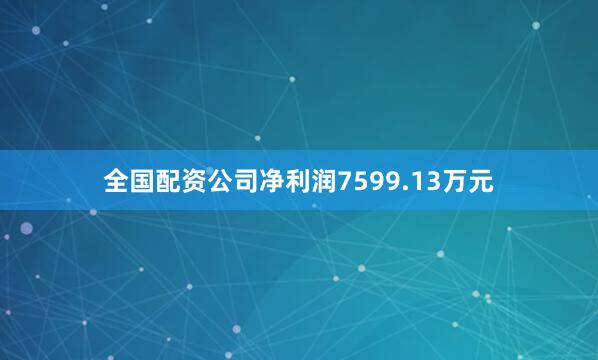 全国配资公司净利润7599.13万元