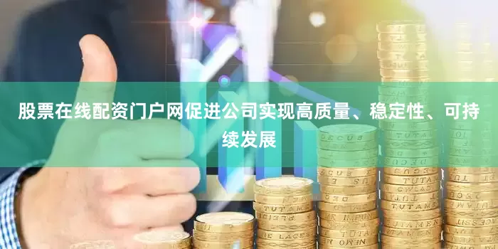 股票在线配资门户网促进公司实现高质量、稳定性、可持续发展