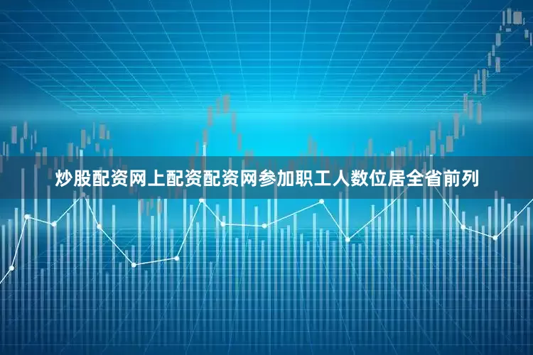炒股配资网上配资配资网参加职工人数位居全省前列