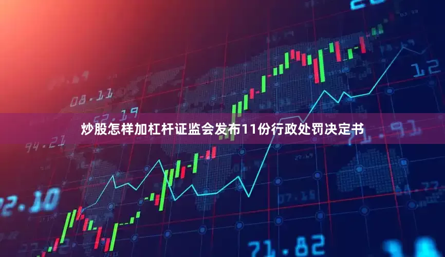 炒股怎样加杠杆证监会发布11份行政处罚决定书