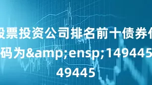 股票投资公司排名前十债券代码为&ensp;149445