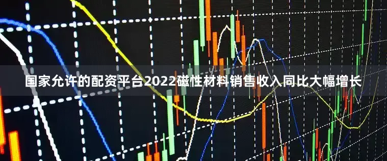 国家允许的配资平台2022磁性材料销售收入同比大幅增长