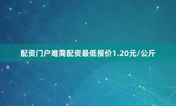 配资门户难简配资最低报价1.20元/公斤