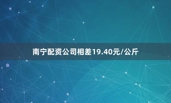 南宁配资公司相差19.40元/公斤