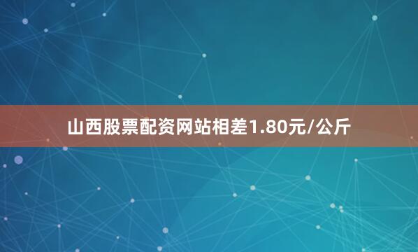 山西股票配资网站相差1.80元/公斤
