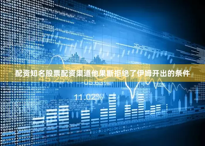 配资知名股票配资渠道他果断拒绝了伊姆开出的条件