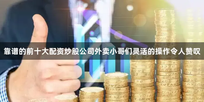 靠谱的前十大配资炒股公司外卖小哥们灵活的操作令人赞叹