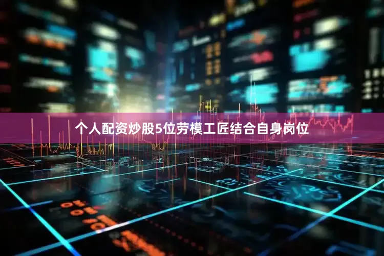 个人配资炒股5位劳模工匠结合自身岗位