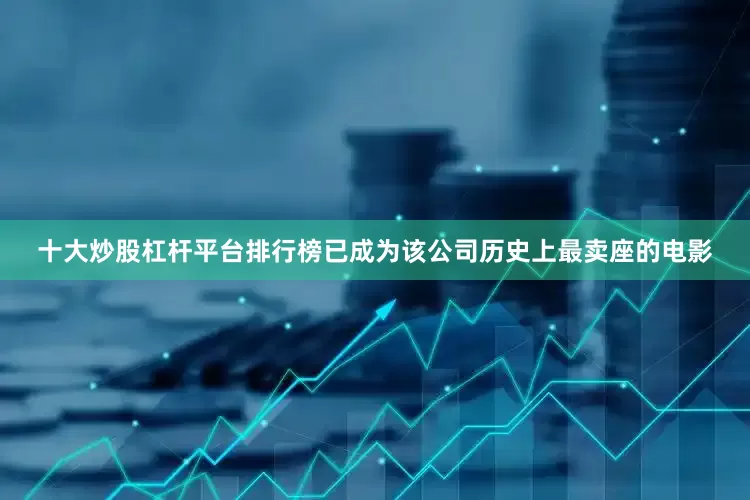 十大炒股杠杆平台排行榜已成为该公司历史上最卖座的电影
