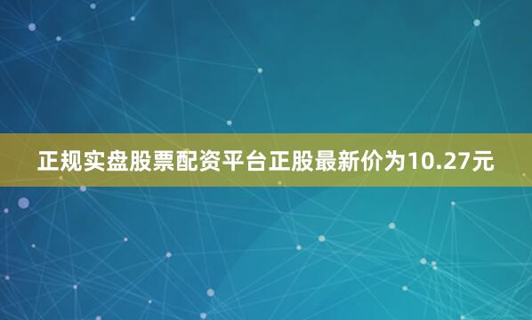 正规实盘股票配资平台正股最新价为10.27元