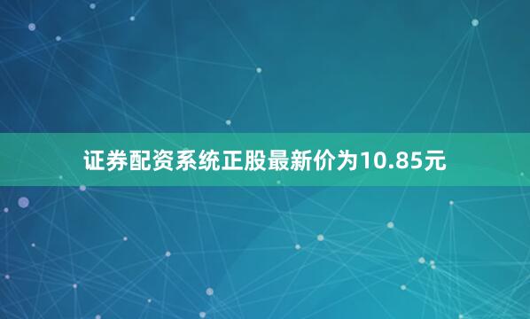 证券配资系统正股最新价为10.85元