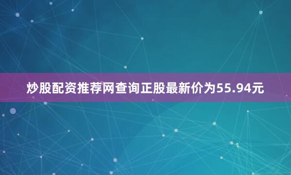 炒股配资推荐网查询正股最新价为55.94元