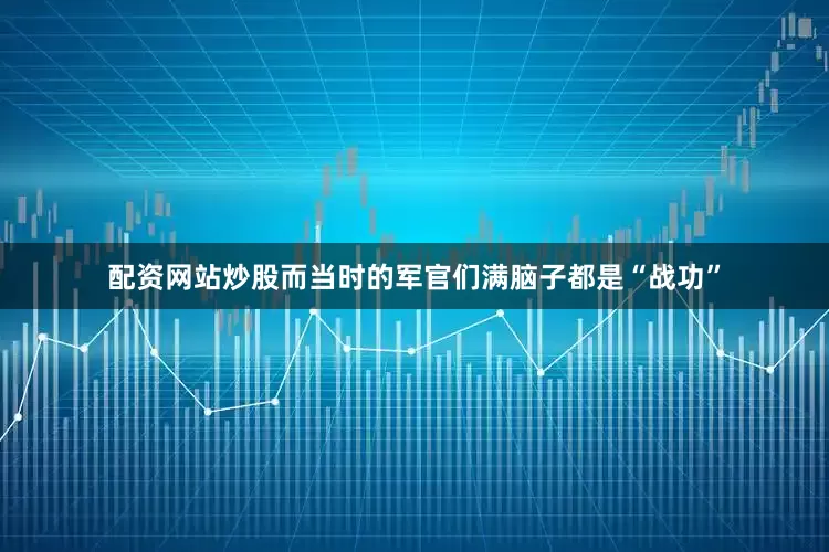 配资网站炒股而当时的军官们满脑子都是“战功”