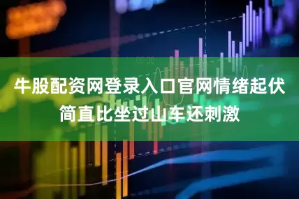 牛股配资网登录入口官网情绪起伏简直比坐过山车还刺激
