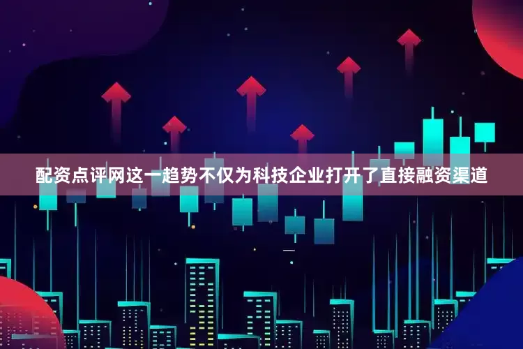 配资点评网这一趋势不仅为科技企业打开了直接融资渠道