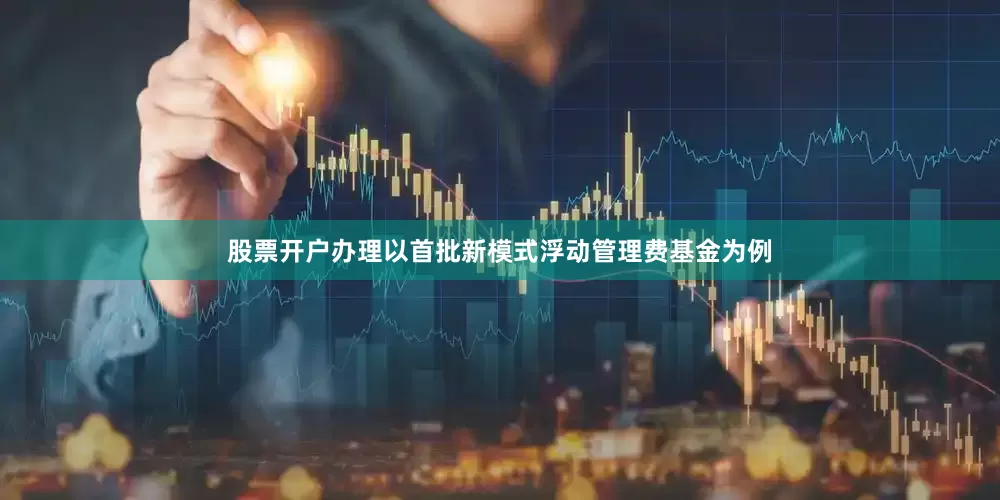 股票开户办理以首批新模式浮动管理费基金为例