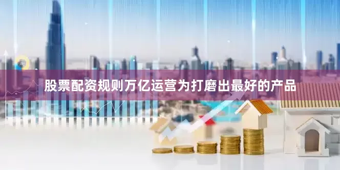 股票配资规则万亿运营为打磨出最好的产品