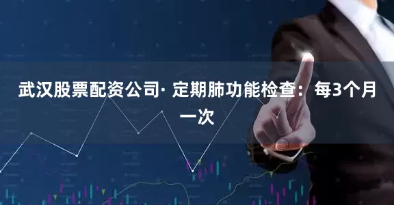 武汉股票配资公司· 定期肺功能检查：每3个月一次