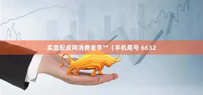 实盘配资网消费者李**（手机尾号 6632