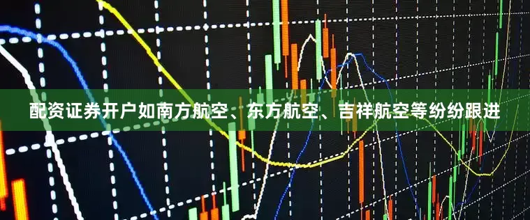 配资证券开户如南方航空、东方航空、吉祥航空等纷纷跟进