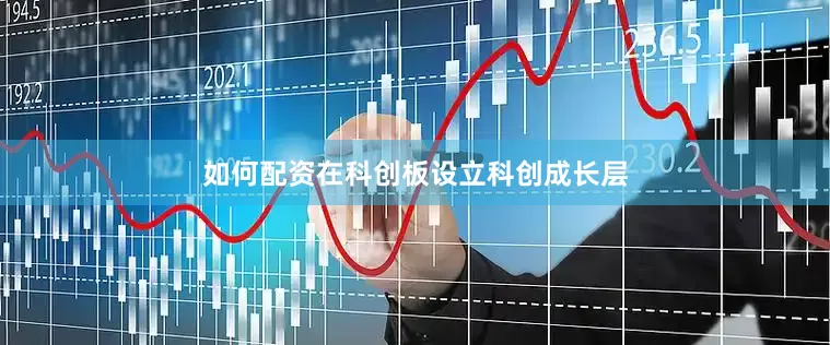 如何配资在科创板设立科创成长层