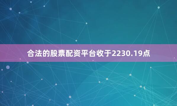 合法的股票配资平台收于2230.19点