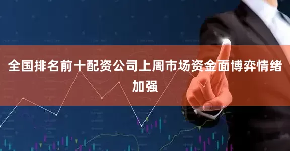 全国排名前十配资公司上周市场资金面博弈情绪加强