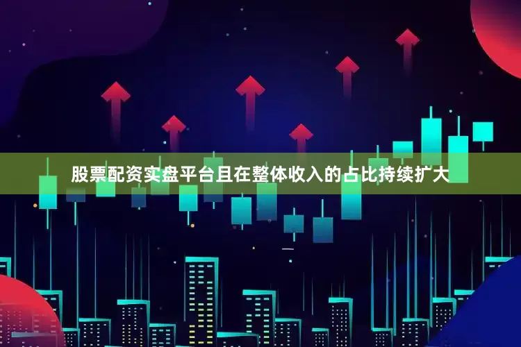 股票配资实盘平台且在整体收入的占比持续扩大