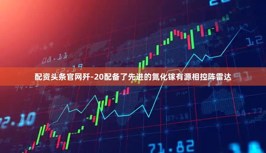 配资头条官网歼-20配备了先进的氮化镓有源相控阵雷达