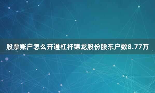 股票账户怎么开通杠杆锦龙股份股东户数8.77万