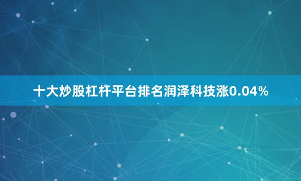 十大炒股杠杆平台排名润泽科技涨0.04%