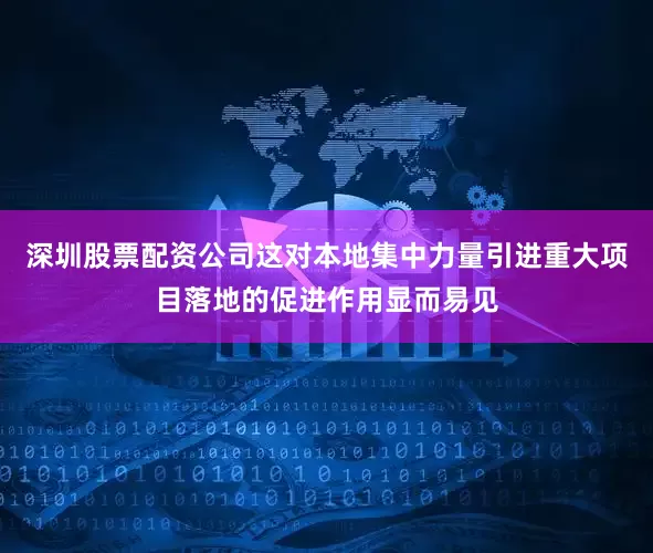 深圳股票配资公司这对本地集中力量引进重大项目落地的促进作用显而易见