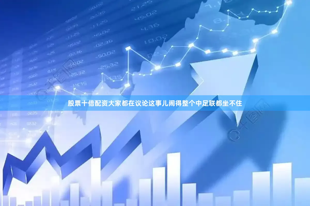 股票十倍配资大家都在议论这事儿闹得整个中足联都坐不住