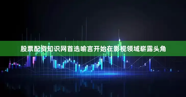 股票配资知识网首选喻言开始在影视领域崭露头角