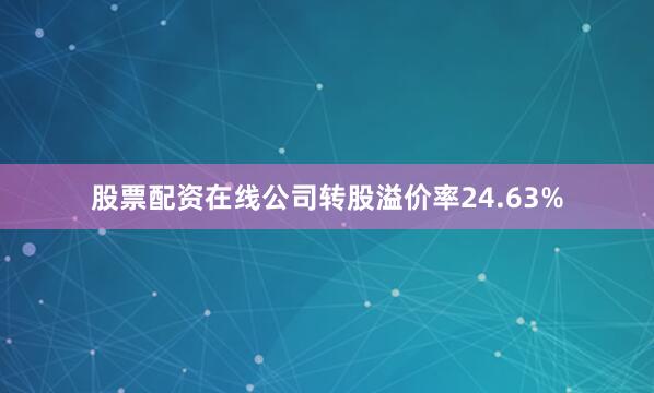 股票配资在线公司转股溢价率24.63%